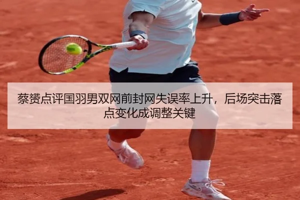 蔡赟点评国羽男双网前封网失误率上升，后场突击落点变化成调整关键